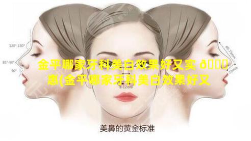 金平哪家牙科美白效果好又实 🐅 惠(金平哪家牙科美白效果好又实惠又便宜)